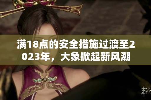 滿18點的安全措施過渡至2023年，大象掀起新風潮