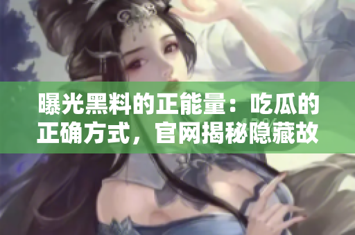 曝光黑料的正能量：吃瓜的正確方式，官網(wǎng)揭秘隱藏故事