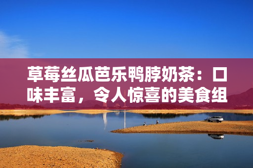 草莓絲瓜芭樂鴨脖奶茶：口味豐富，令人驚喜的美食組合樂園