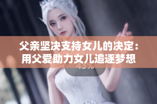 父親堅(jiān)決支持女兒的決定：用父愛(ài)助力女兒追逐夢(mèng)想