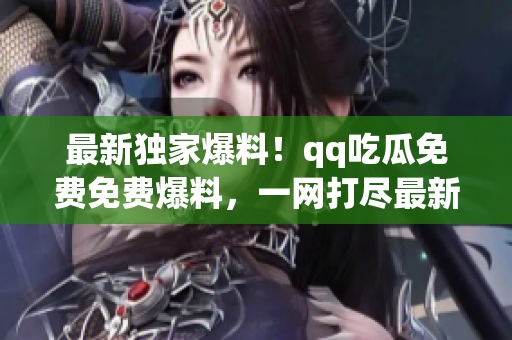 最新獨(dú)家爆料！qq吃瓜免費(fèi)免費(fèi)爆料，一網(wǎng)打盡最新八卦信息