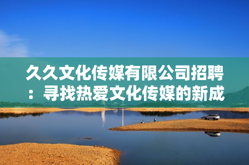 久久文化傳媒有限公司招聘：尋找熱愛文化傳媒的新成員，歡迎加入我們的團(tuán)隊(duì)！