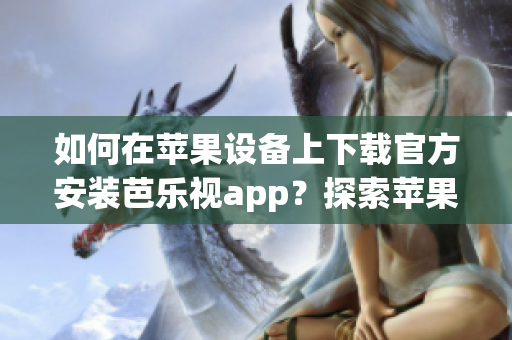 如何在蘋果設(shè)備上下載官方安裝芭樂(lè)視app？探索蘋果設(shè)備上芭樂(lè)視app的官方下載安裝方法