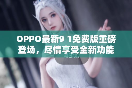 OPPO最新9 1免費(fèi)版重磅登場(chǎng)，盡情享受全新功能