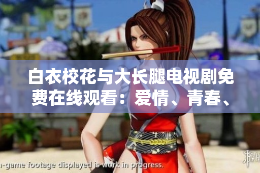 白衣?；ㄅc大長(zhǎng)腿電視劇免費(fèi)在線觀看：愛(ài)情、青春、成長(zhǎng)的精彩故事