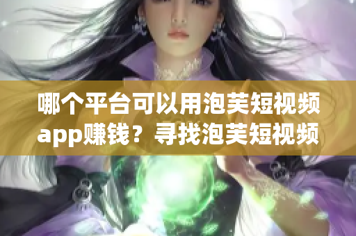 哪個(gè)平臺(tái)可以用泡芙短視頻app賺錢？尋找泡芙短視頻app的賺錢渠道