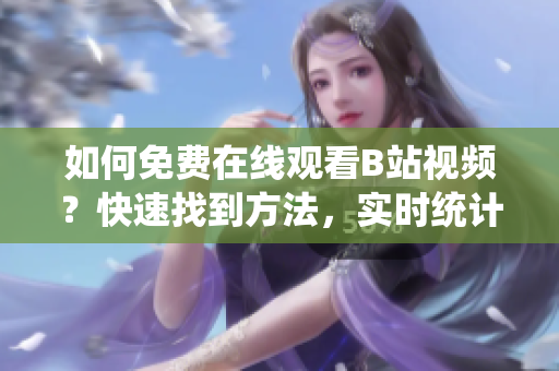 如何免費在線觀看B站視頻？快速找到方法，實時統(tǒng)計播放人數(shù)。
