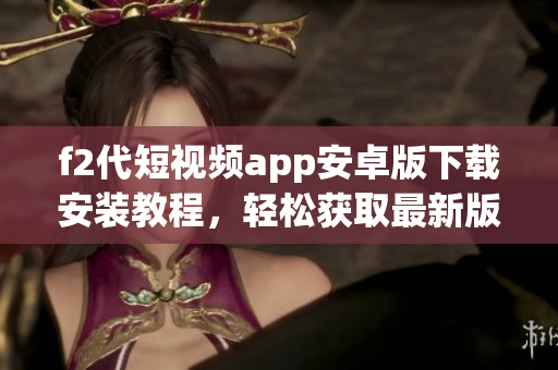 f2代短視頻app安卓版下載安裝教程，輕松獲取最新版本，暢享精彩視頻創(chuàng)作與分享樂趣