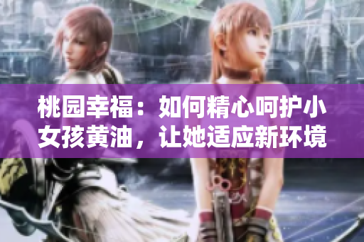 桃園幸福：如何精心呵護小女孩黃油，讓她適應新環(huán)境并茁壯成長