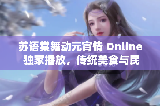 蘇語棠舞動元宵情 Online 獨家播放，傳統(tǒng)美食與民俗傳承共享盛宴