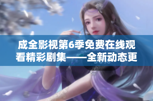 成全影視第6季免費(fèi)在線觀看精彩劇集——全新動(dòng)態(tài)更新，驚喜不斷