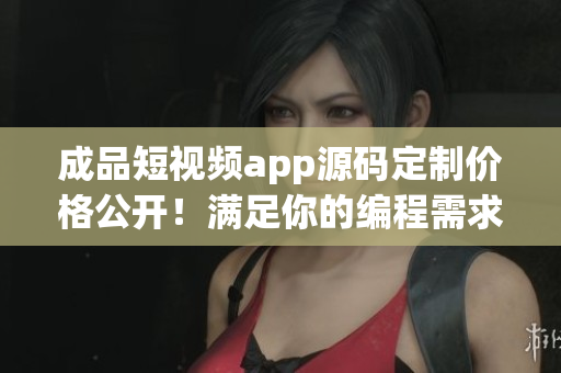 成品短視頻app源碼定制價格公開！滿足你的編程需求！