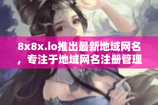 8x8x.io推出最新地域網(wǎng)名，專注于地域網(wǎng)名注冊(cè)管理