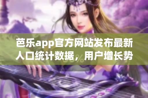 芭樂app官方網(wǎng)站發(fā)布最新人口統(tǒng)計(jì)數(shù)據(jù)，用戶增長勢(shì)頭強(qiáng)勁
