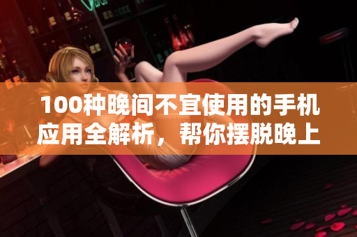 100種晚間不宜使用的手機(jī)應(yīng)用全解析，幫你擺脫晚上使用手機(jī)的困擾
