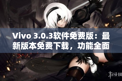 Vivo 3.0.3軟件免費(fèi)版：最新版本免費(fèi)下載，功能全面升級(jí)