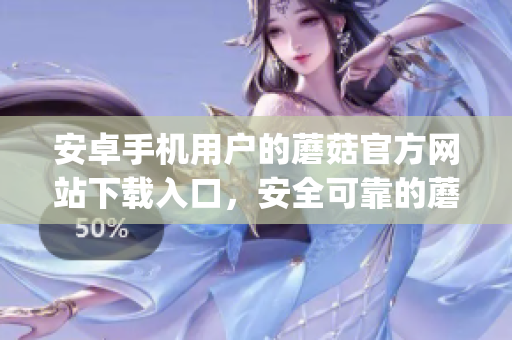 安卓手機(jī)用戶的蘑菇官方網(wǎng)站下載入口，安全可靠的蘑菇app下載地址