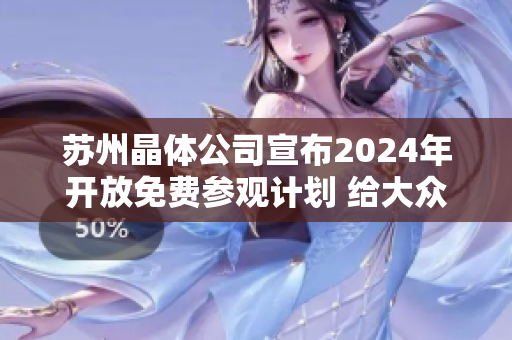 蘇州晶體公司宣布2024年開放免費參觀計劃 給大眾帶來視覺盛宴 歡迎來感受科技魅力