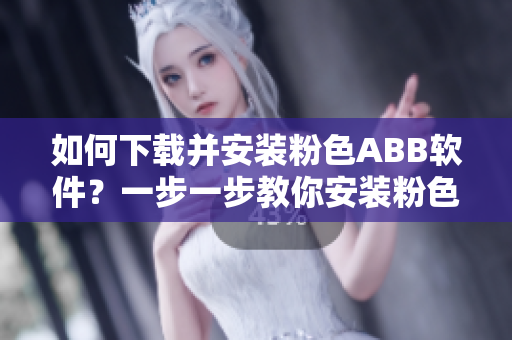 如何下載并安裝粉色ABB軟件？一步一步教你安裝粉色軟件