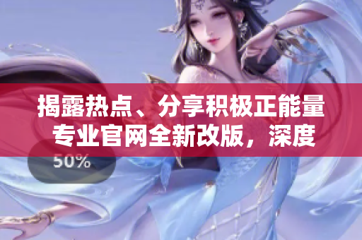 揭露熱點(diǎn)、分享積極正能量 專(zhuān)業(yè)官網(wǎng)全新改版，深度解讀熱門(mén)話題，為你帶來(lái)精彩內(nèi)容