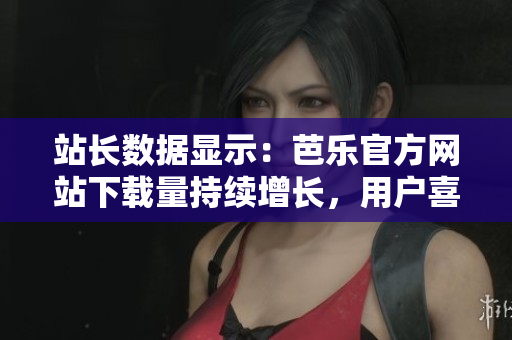 站長(zhǎng)數(shù)據(jù)顯示：芭樂官方網(wǎng)站下載量持續(xù)增長(zhǎng)，用戶喜愛度飆升