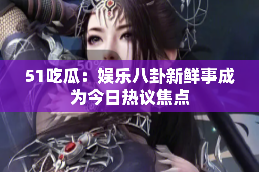 51吃瓜：娛樂(lè)八卦新鮮事成為今日熱議焦點(diǎn)