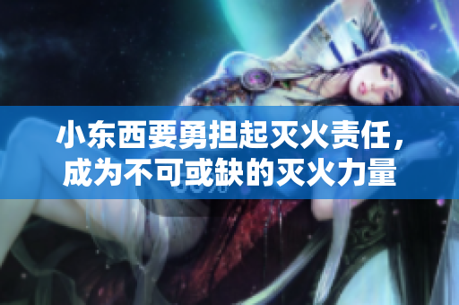 小東西要勇?lián)饻缁鹭?zé)任，成為不可或缺的滅火力量