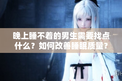 晚上睡不著的男生需要找點什么？如何改善睡眠質(zhì)量？