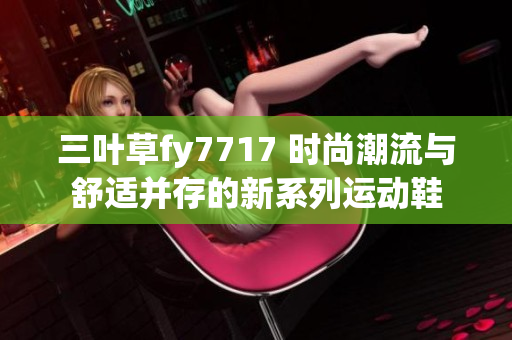 三葉草fy7717 時(shí)尚潮流與舒適并存的新系列運(yùn)動(dòng)鞋