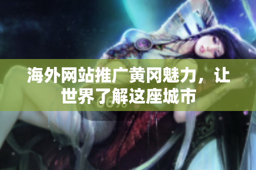 海外網(wǎng)站推廣黃岡魅力，讓世界了解這座城市