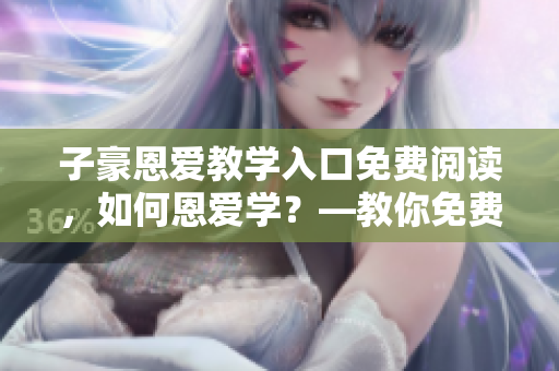 子豪恩愛教學(xué)入口免費(fèi)閱讀，如何恩愛學(xué)？—教你免費(fèi)入門