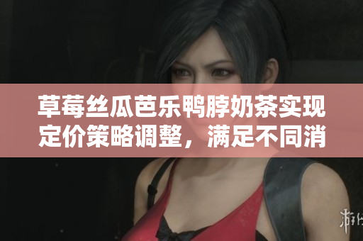 草莓絲瓜芭樂鴨脖奶茶實(shí)現(xiàn)定價(jià)策略調(diào)整，滿足不同消費(fèi)群體需求