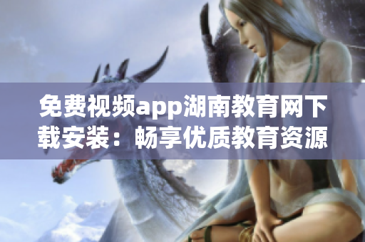 免費(fèi)視頻app湖南教育網(wǎng)下載安裝：暢享優(yōu)質(zhì)教育資源任你看