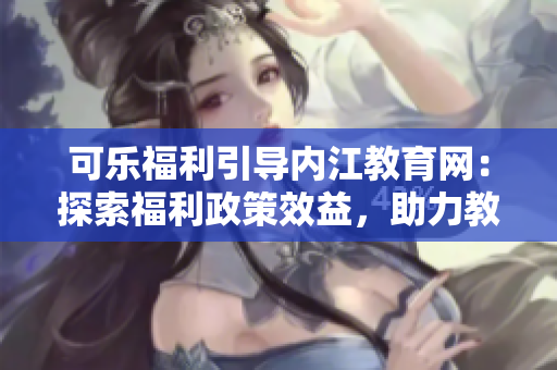 可樂(lè)福利引導(dǎo)內(nèi)江教育網(wǎng)：探索福利政策效益，助力教育事業(yè)發(fā)展