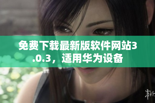 免費(fèi)下載最新版軟件網(wǎng)站3.0.3，適用華為設(shè)備