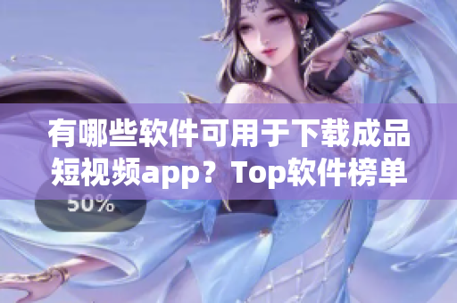 有哪些軟件可用于下載成品短視頻app？Top軟件榜單揭秘