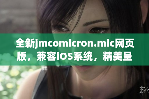 全新jmcomicron.mic網(wǎng)頁(yè)版，兼容iOS系統(tǒng)，精美呈現(xiàn)