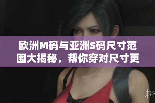 歐洲M碼與亞洲S碼尺寸范圍大揭秘，幫你穿對尺寸更合身