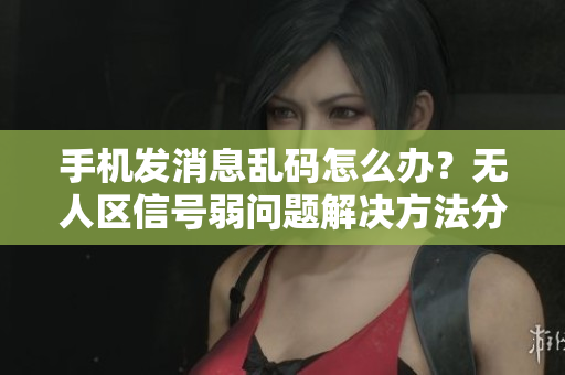 手機發(fā)消息亂碼怎么辦？無人區(qū)信號弱問題解決方法分享