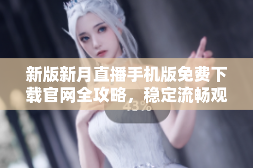 新版新月直播手機版免費下載官網(wǎng)全攻略，穩(wěn)定流暢觀看高清直播不卡頓