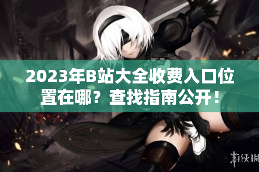 2023年B站大全收費入口位置在哪？查找指南公開！