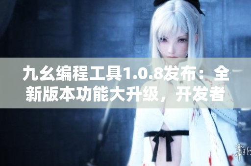 九幺編程工具1.0.8發(fā)布：全新版本功能大升級，開發(fā)者福音！