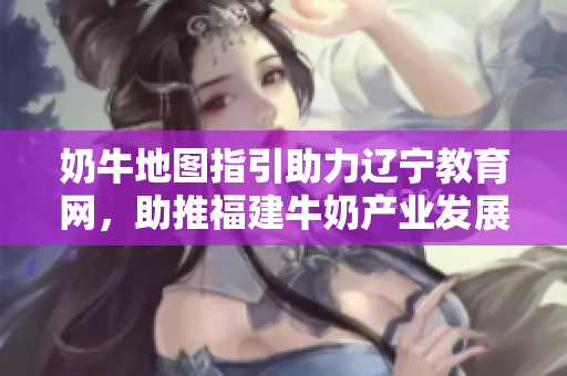 奶牛地圖指引助力遼寧教育網(wǎng)，助推福建牛奶產(chǎn)業(yè)發(fā)展