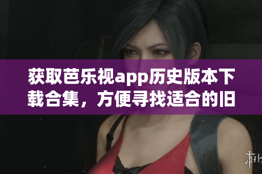 獲取芭樂視app歷史版本下載合集，方便尋找適合的舊版本