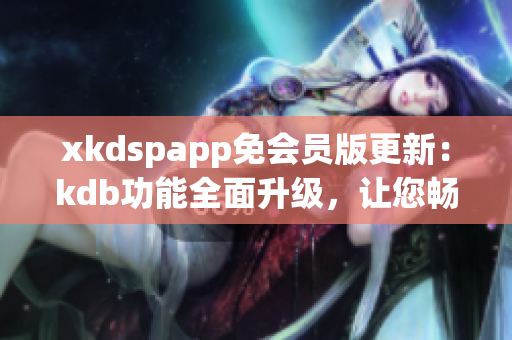 xkdspapp免會員版更新：kdb功能全面升級，讓您暢享更多特權(quán)