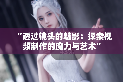 “透過鏡頭的魅影：探索視頻制作的魔力與藝術”