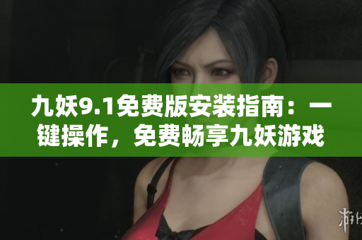 九妖9.1免費版安裝指南：一鍵操作，免費暢享九妖游戲平臺