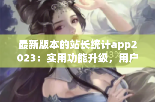 最新版本的站長(zhǎng)統(tǒng)計(jì)app2023：實(shí)用功能升級(jí)，用戶體驗(yàn)再升級(jí)