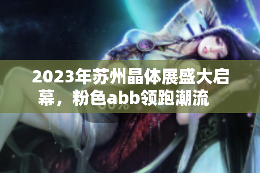 2023年蘇州晶體展盛大啟幕，粉色abb領(lǐng)跑潮流   