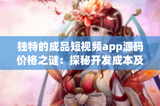 獨(dú)特的成品短視頻app源碼價(jià)格之謎：探秘開發(fā)成本及影響因素